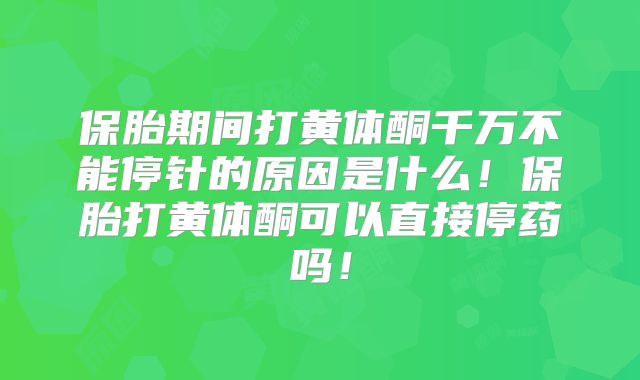 保胎期间打黄体酮千万不能停针的原因是什么！保胎打黄体酮可以直接停药吗！