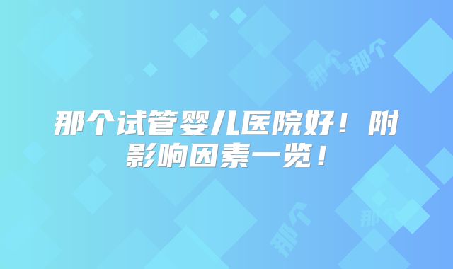 那个试管婴儿医院好!附影响因素一览!