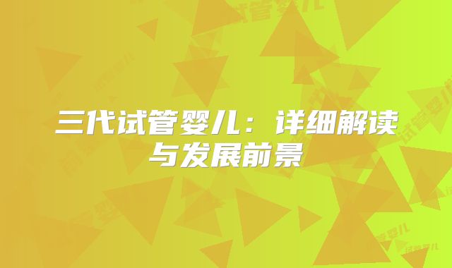 三代试管婴儿：详细解读与发展前景