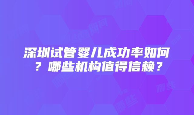 深圳试管婴儿成功率如何？哪些机构值得信赖？