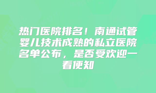 热门医院排名！南通试管婴儿技术成熟的私立医院名单公布，是否受欢迎一看便知