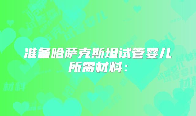 准备哈萨克斯坦试管婴儿所需材料：
