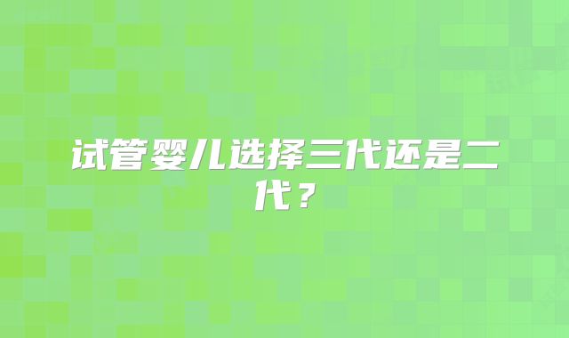 试管婴儿选择三代还是二代？