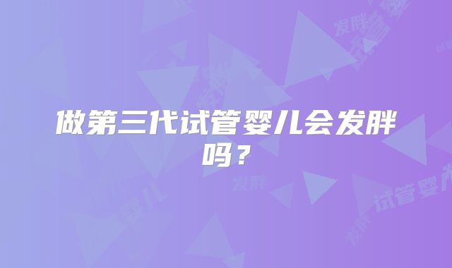 做第三代试管婴儿会发胖吗？