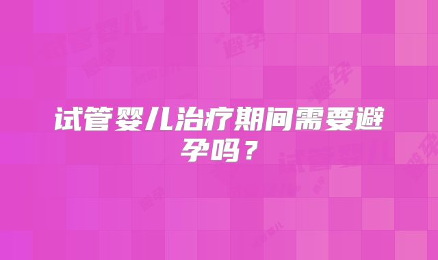 试管婴儿治疗期间需要避孕吗？