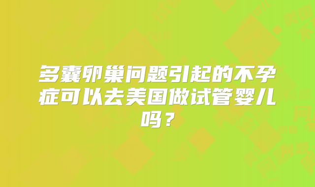 多囊卵巢问题引起的不孕症可以去美国做试管婴儿吗？