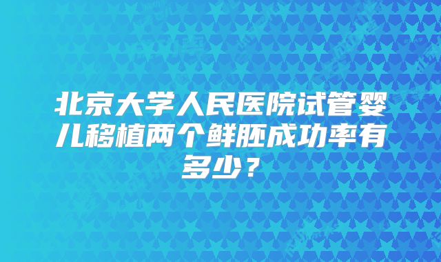 北京大学人民医院试管婴儿移植两个鲜胚成功率有多少？