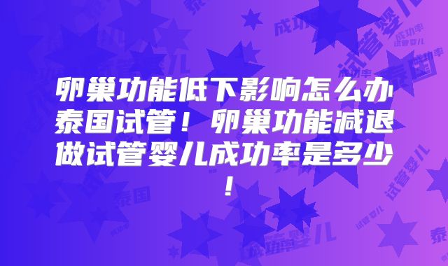 卵巢功能低下影响怎么办泰国试管!卵巢功能减退做试管婴儿成功率是多少!