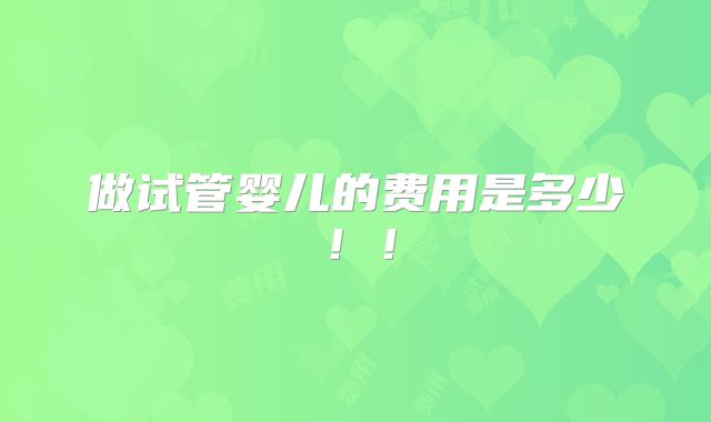 做试管婴儿的费用是多少！！