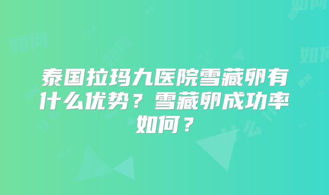 泰国拉玛九医院雪藏卵有什么优势？雪藏卵成功率如何？