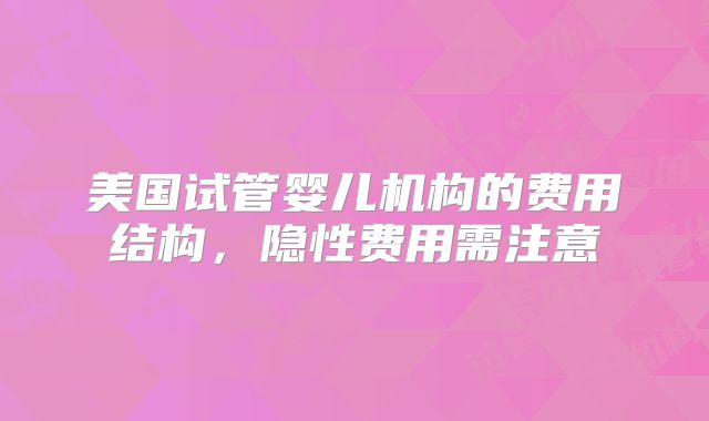 美国试管婴儿机构的费用结构，隐性费用需注意