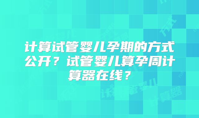计算试管婴儿孕期的方式公开？试管婴儿算孕周计算器在线？