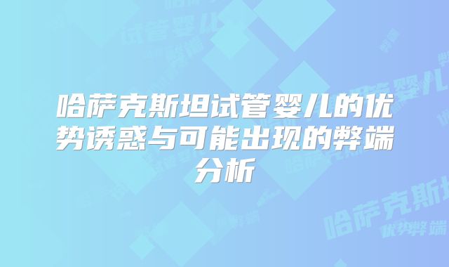 哈萨克斯坦试管婴儿的优势诱惑与可能出现的弊端分析