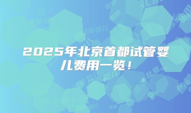 2025年北京首都试管婴儿费用一览!