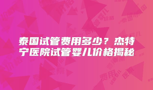 泰国试管费用多少？杰特宁医院试管婴儿价格揭秘