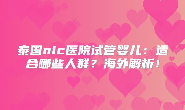 泰国nic医院试管婴儿：适合哪些人群？海外解析！