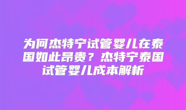 为何杰特宁试管婴儿在泰国如此昂贵？杰特宁泰国试管婴儿成本解析