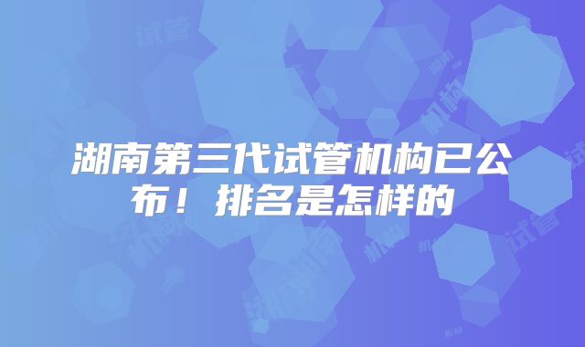 湖南第三代试管机构已公布!排名是怎样的