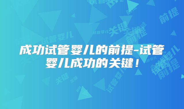 成功试管婴儿的前提-试管婴儿成功的关键！