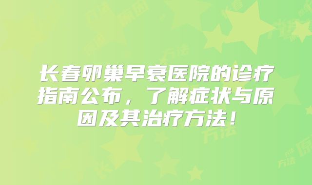 长春卵巢早衰医院的诊疗指南公布,了解症状与原因及其治疗方法!
