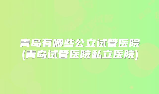 青岛有哪些公立试管医院(青岛试管医院私立医院)
