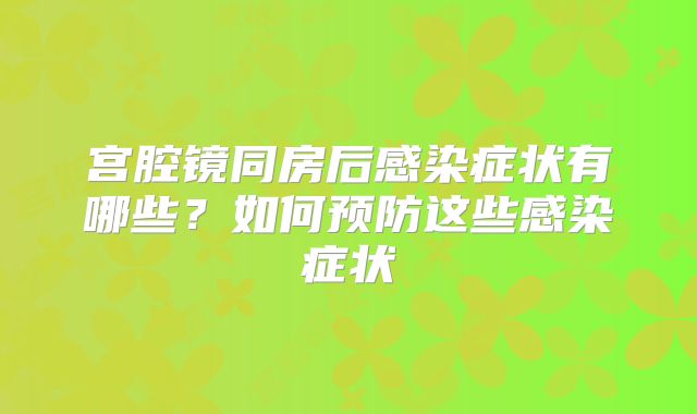 宫腔镜同房后感染症状有哪些？如何预防这些感染症状