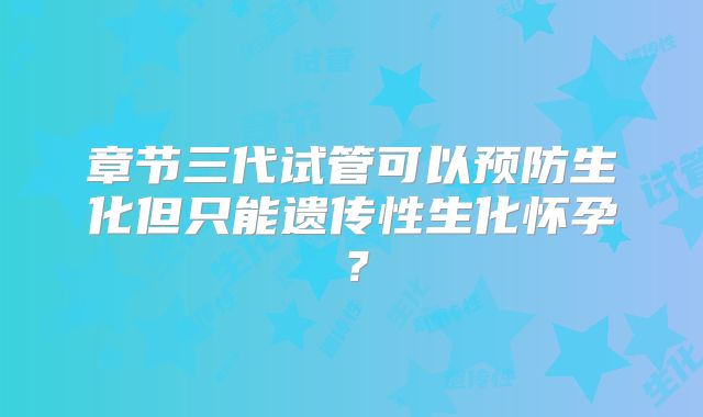 章节三代试管可以预防生化但只能遗传性生化怀孕？