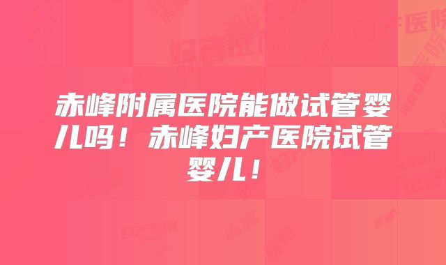 赤峰附属医院能做试管婴儿吗!赤峰妇产医院试管婴儿!