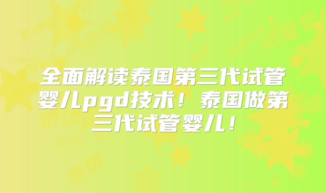 全面解读泰国第三代试管婴儿pgd技术!泰国做第三代试管婴儿!