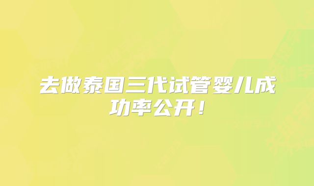 去做泰国三代试管婴儿成功率公开！