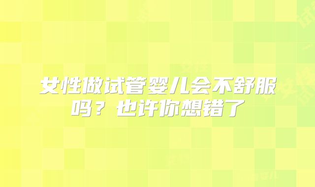 女性做试管婴儿会不舒服吗？也许你想错了