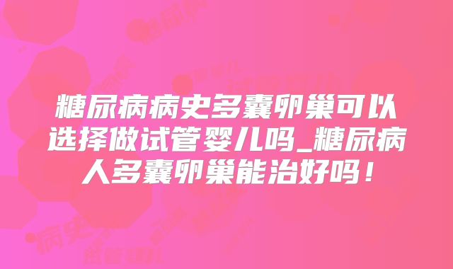 糖尿病病史多囊卵巢可以选择做试管婴儿吗_糖尿病人多囊卵巢能治好吗!