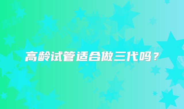 高龄试管适合做三代吗?