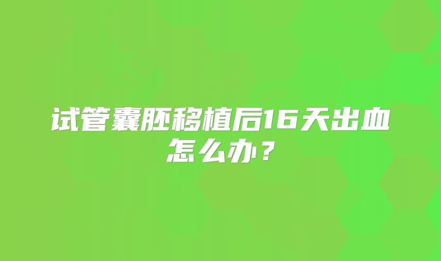 试管囊胚移植后16天出血怎么办?