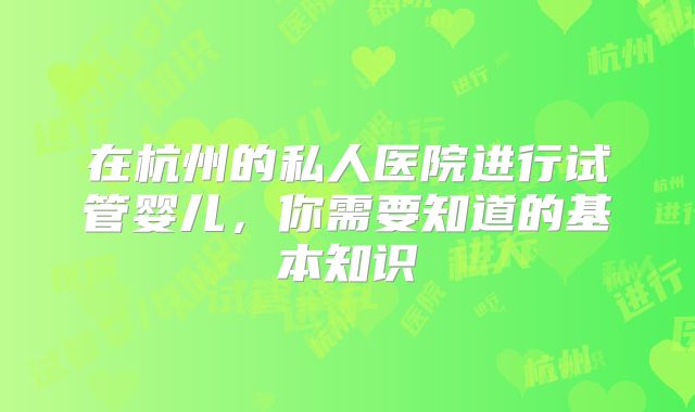 在杭州的私人医院进行试管婴儿，你需要知道的基本知识