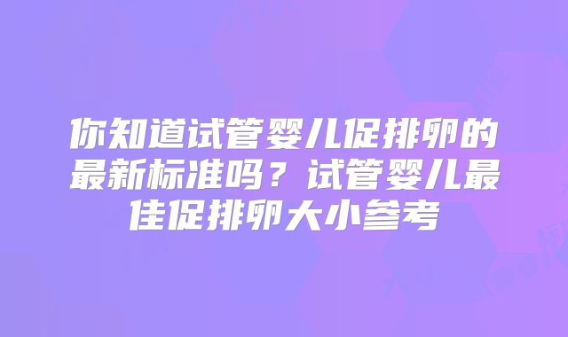 你知道试管婴儿促排卵的最新标准吗？试管婴儿最佳促排卵大小参考