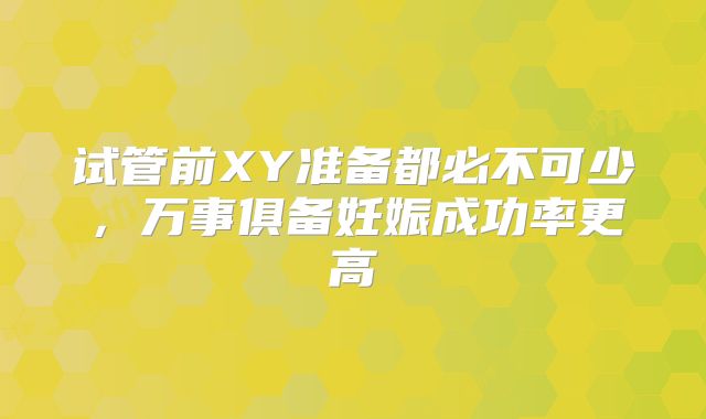 试管前XY准备都必不可少，万事俱备妊娠成功率更高