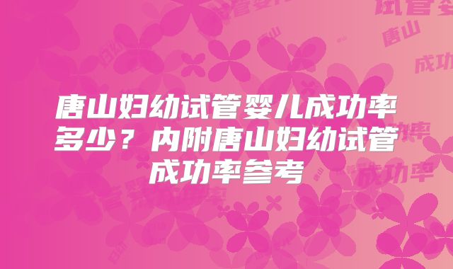 唐山妇幼试管婴儿成功率多少?内附唐山妇幼试管成功率参考