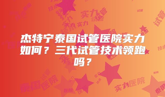 杰特宁泰国试管医院实力如何？三代试管技术领跑吗？