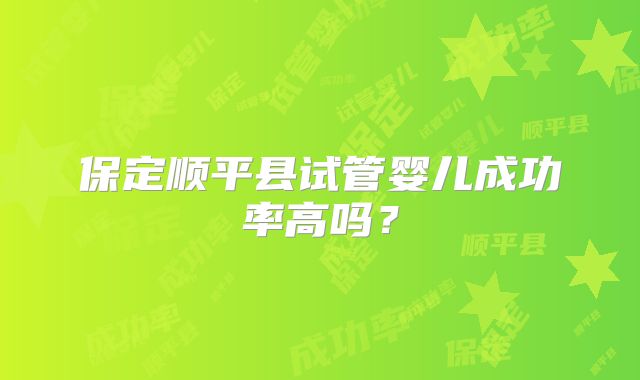 保定顺平县试管婴儿成功率高吗?
