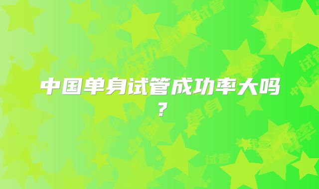 中国单身试管成功率大吗？