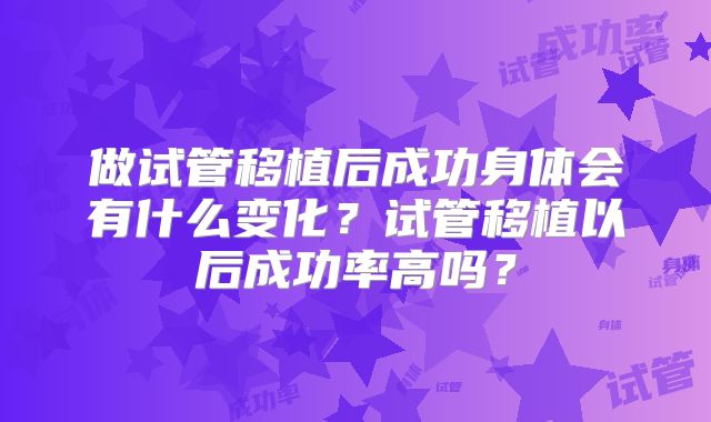 做试管移植后成功身体会有什么变化？试管移植以后成功率高吗？
