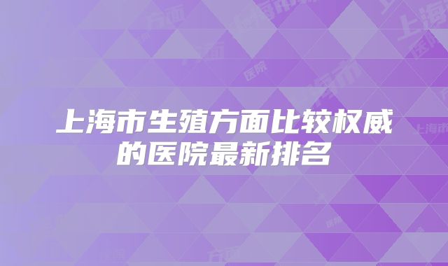 上海市生殖方面比较权威的医院最新排名