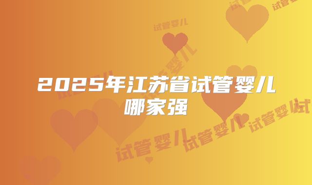 2025年江苏省试管婴儿哪家强