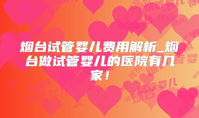烟台试管婴儿费用解析_烟台做试管婴儿的医院有几家!