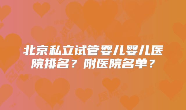 北京私立试管婴儿婴儿医院排名？附医院名单？
