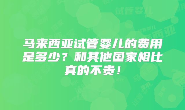 马来西亚试管婴儿的费用是多少？和其他国家相比真的不贵！