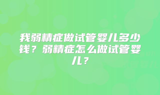 我弱精症做试管婴儿多少钱？弱精症怎么做试管婴儿？