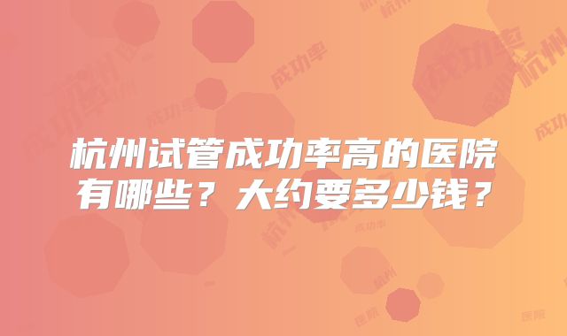 杭州试管成功率高的医院有哪些？大约要多少钱？