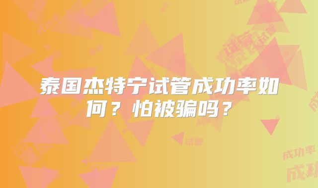 泰国杰特宁试管成功率如何?怕被骗吗?